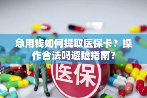 急用钱如何提取医保卡？操作合法吗避险指南？